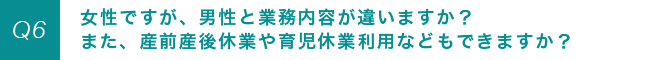 女性ですが、男性と業務内容が違いますか？また、産前産後休業や育児休業利用などもできますか？